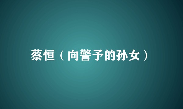 蔡恒（向警予的孙女）