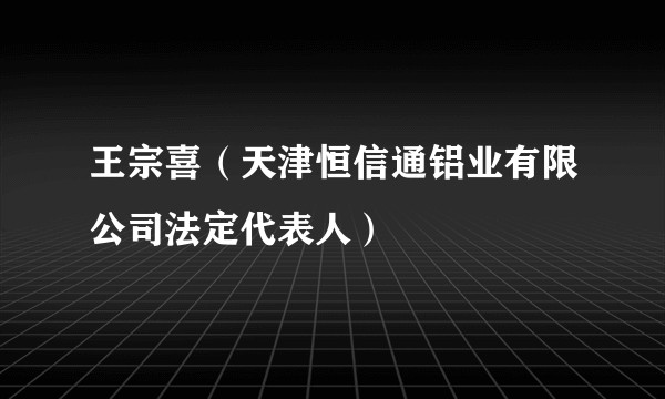 王宗喜（天津恒信通铝业有限公司法定代表人）