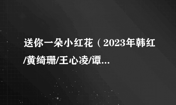送你一朵小红花(2023年韩红/黄绮珊/王心凌/谭维维/郁可唯/额尔古纳乐队演唱的歌曲)