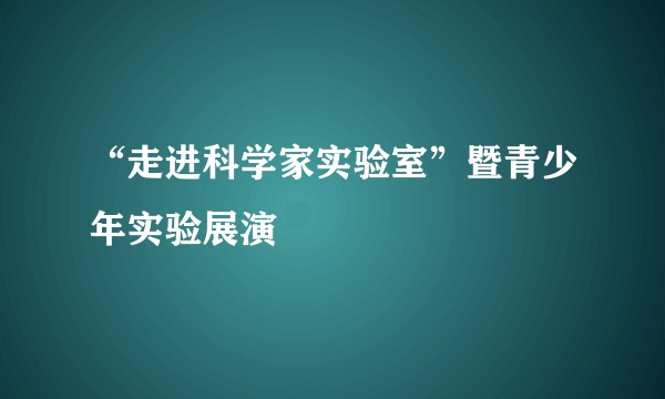 “走进科学家实验室”暨青少年实验展演