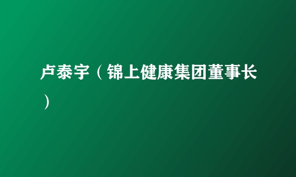 卢泰宇（锦上健康集团董事长）