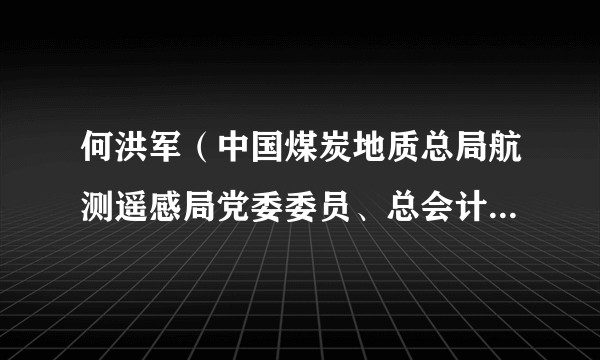 何洪军（中国煤炭地质总局航测遥感局党委委员、总会计师，中煤航测遥感集团党委委员、总会计师）