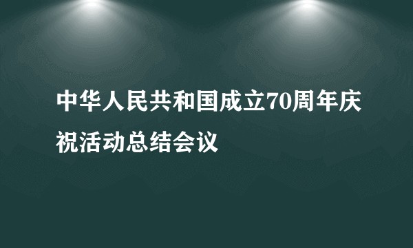 中华人民共和国成立70周年庆祝活动总结会议