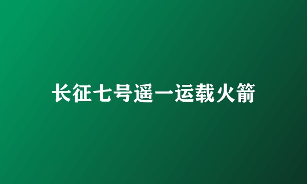 长征七号遥一运载火箭