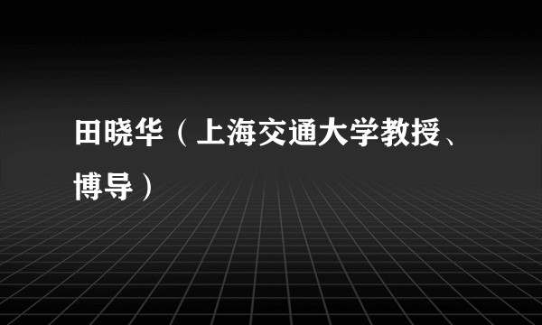 田晓华（上海交通大学教授、博导）