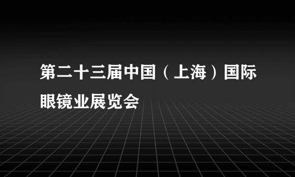 第二十三届中国（上海）国际眼镜业展览会