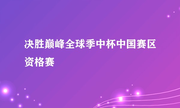 决胜巅峰全球季中杯中国赛区资格赛