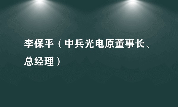 李保平（中兵光电原董事长、总经理）