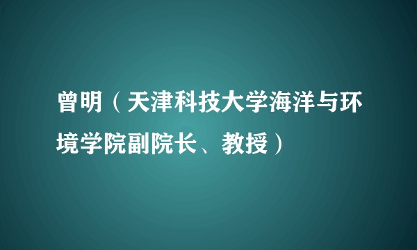 曾明（天津科技大学海洋与环境学院副院长、教授）