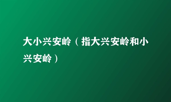 大小兴安岭（指大兴安岭和小兴安岭）