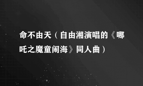 命不由天(自由湘演唱的《哪吒之魔童闹海》同人曲)