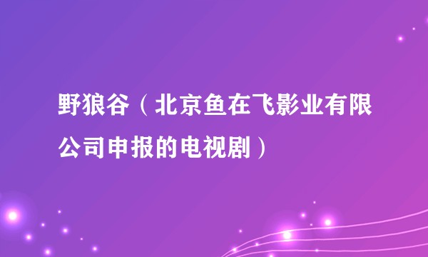 野狼谷（北京鱼在飞影业有限公司申报的电视剧）