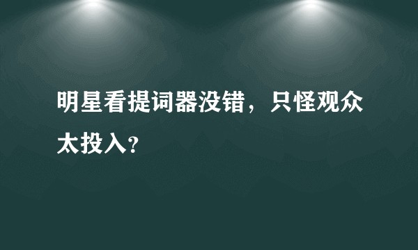 明星看提词器没错，只怪观众太投入？