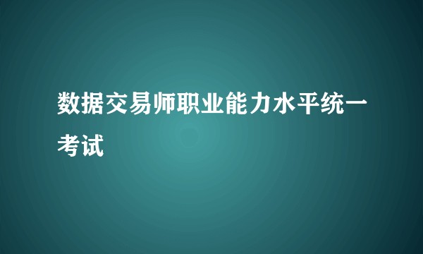 数据交易师职业能力水平统一考试