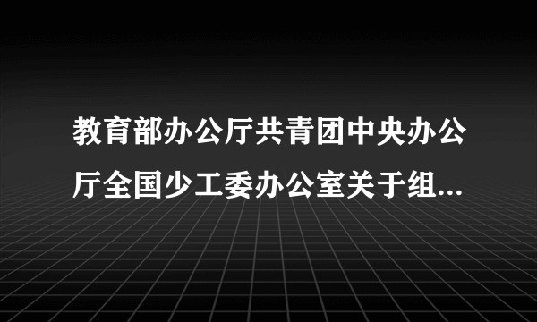 教育部办公厅共青团中央办公厅全国少工委办公室关于组织实施“国培计划(2011)”—中小学骨干少先队大队辅导员培训项目的通知