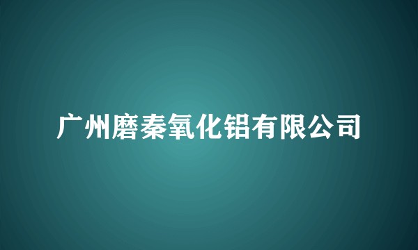 广州磨秦氧化铝有限公司