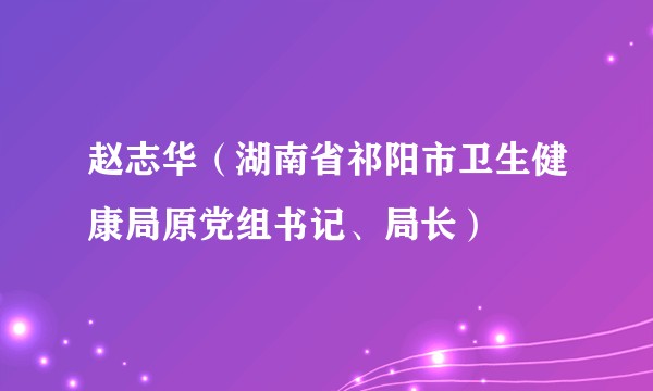 赵志华（湖南省祁阳市卫生健康局原党组书记、局长）