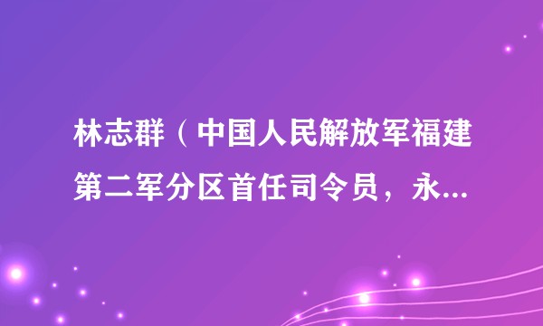 林志群（中国人民解放军福建第二军分区首任司令员，永安地区首任专员，中共福建省委党史工作委员会副主任）