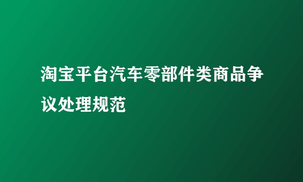 淘宝平台汽车零部件类商品争议处理规范