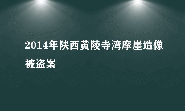 2014年陕西黄陵寺湾摩崖造像被盗案