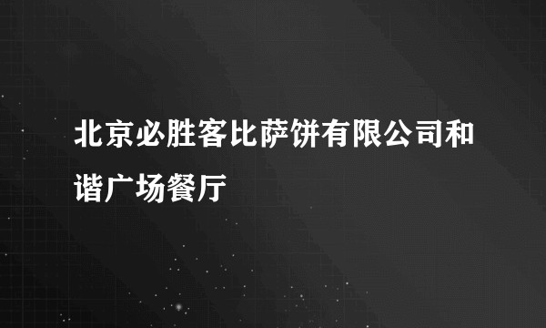 北京必胜客比萨饼有限公司和谐广场餐厅