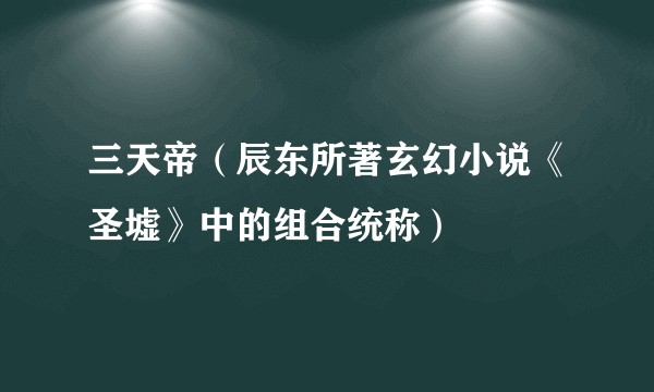 三天帝（辰东所著玄幻小说《圣墟》中的组合统称）
