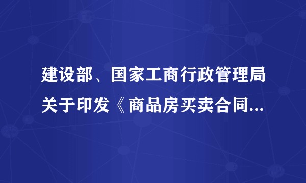 建设部、国家工商行政管理局关于印发《商品房买卖合同示范文本》的通知