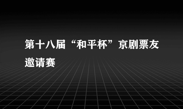 第十八届“和平杯”京剧票友邀请赛