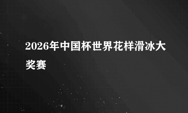 2026年中国杯世界花样滑冰大奖赛