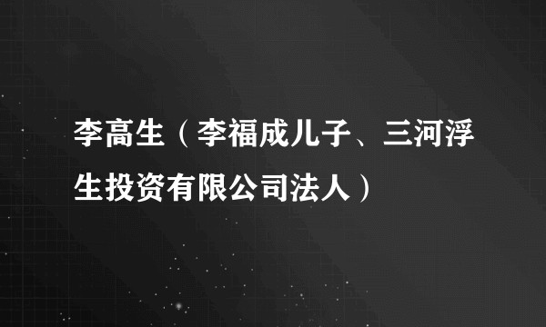 李高生(李福成儿子、三河浮生投资有限公司法人)