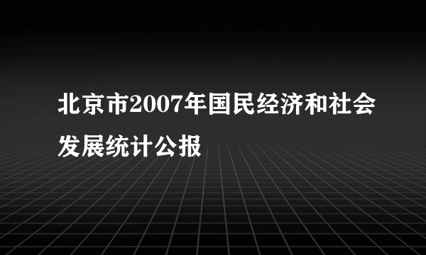 北京市2007年国民经济和社会发展统计公报