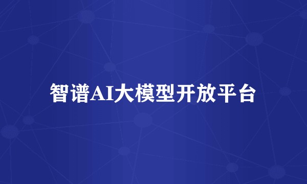 智谱AI大模型开放平台