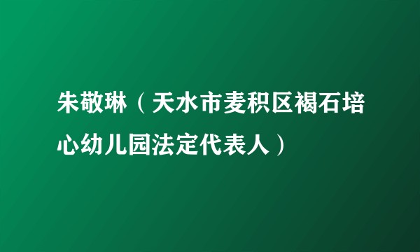 朱敬琳（天水市麦积区褐石培心幼儿园法定代表人）