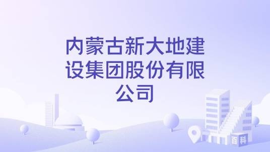 内蒙古新大地建设集团股份有限公司