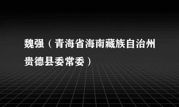 魏强（青海省海南藏族自治州贵德县委常委）