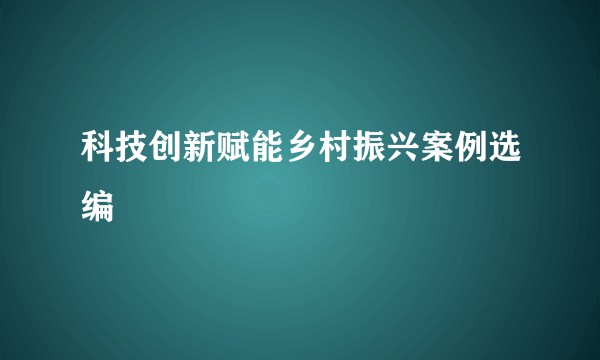 科技创新赋能乡村振兴案例选编
