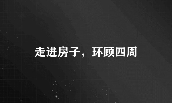 走进房子，环顾四周