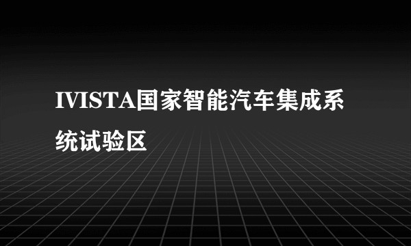 IVISTA国家智能汽车集成系统试验区