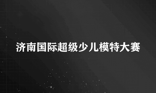 济南国际超级少儿模特大赛