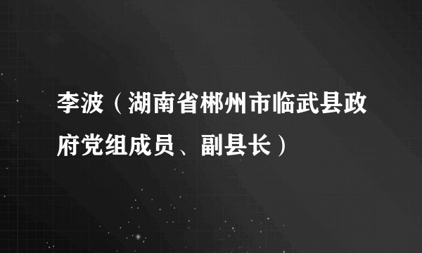 李波（湖南省郴州市临武县政府党组成员、副县长）
