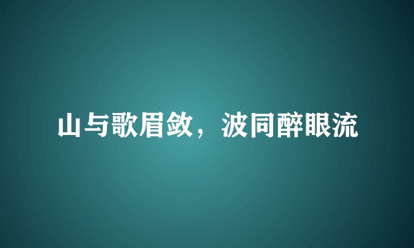 山与歌眉敛，波同醉眼流