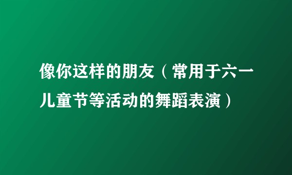 像你这样的朋友（常用于六一儿童节等活动的舞蹈表演）