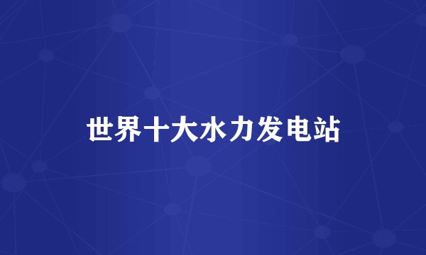 世界十大水力发电站