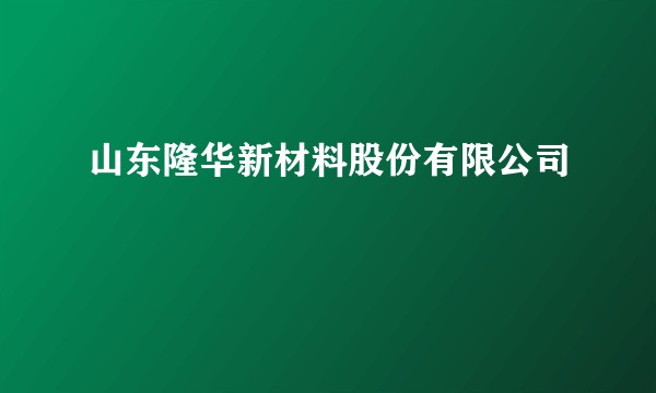 山东隆华新材料股份有限公司