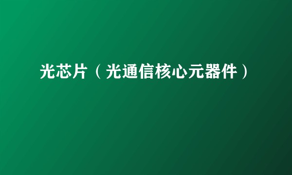光芯片（光通信核心元器件）