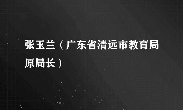 张玉兰（广东省清远市教育局原局长）