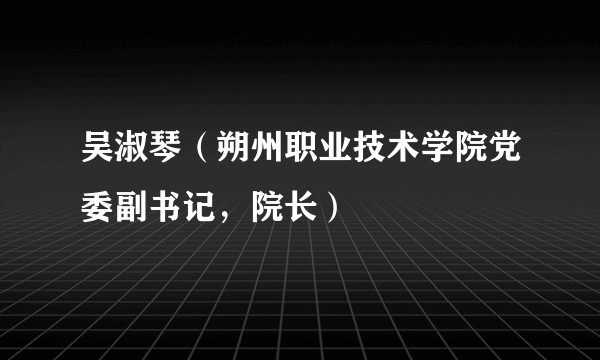 吴淑琴（朔州职业技术学院党委副书记，院长）