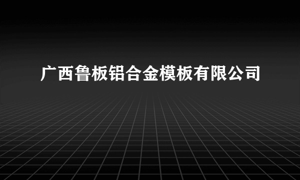 广西鲁板铝合金模板有限公司