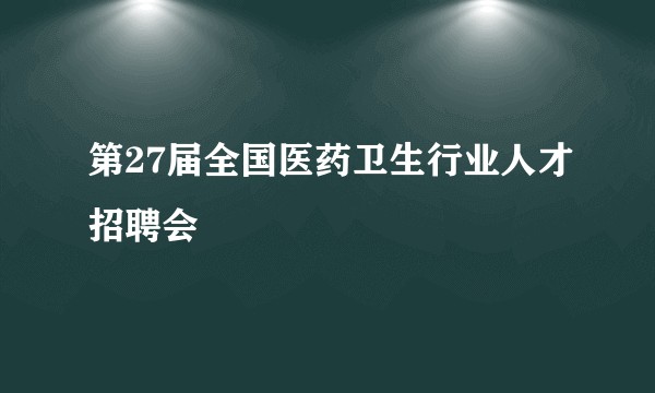 第27届全国医药卫生行业人才招聘会