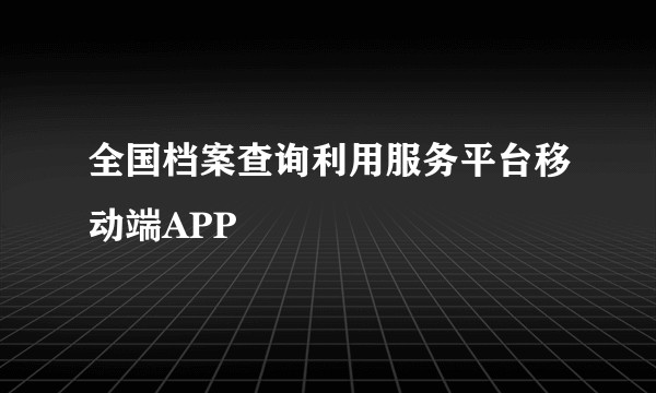 全国档案查询利用服务平台移动端APP